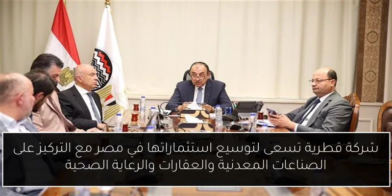 شركة قطرية تسعى لتوسيع استثماراتها في مصر مع التركيز على الصناعات المعدنية والعقارات والرعاية الصحية