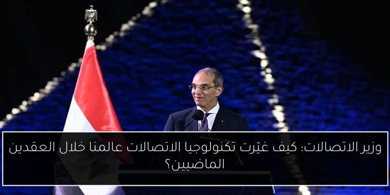 وزير الاتصالات: كيف غيّرت تكنولوجيا الاتصالات عالمنا خلال العقدين الماضيين؟