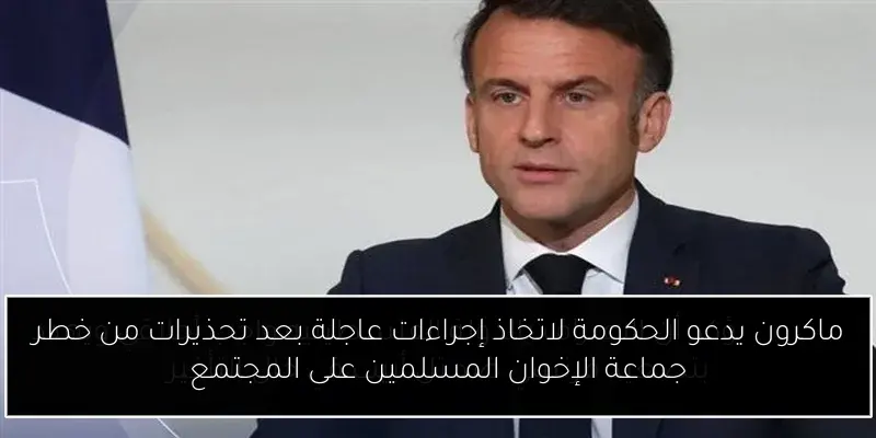 ماكرون يدعو الحكومة لاتخاذ إجراءات عاجلة بعد تحذيرات من خطر جماعة الإخوان المسلمين على المجتمع