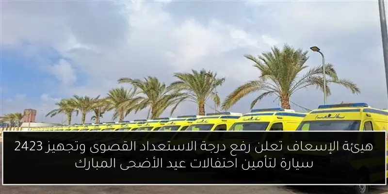 هيئة الإسعاف تعلن رفع درجة الاستعداد القصوى وتجهيز 2423 سيارة لتأمين احتفالات عيد الأضحى المبارك