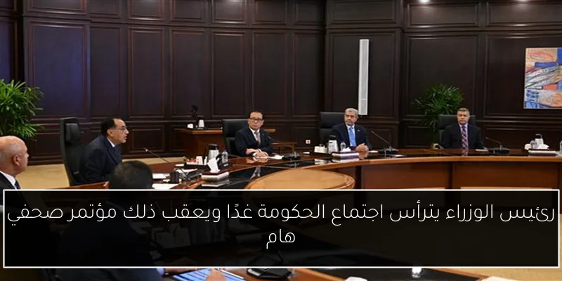 رئيس الوزراء يترأس اجتماع الحكومة غدًا ويعقب ذلك مؤتمر صحفي هام