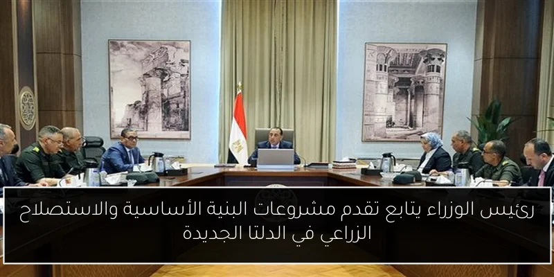 رئيس الوزراء يتابع تقدم مشروعات البنية الأساسية والاستصلاح الزراعي في الدلتا الجديدة