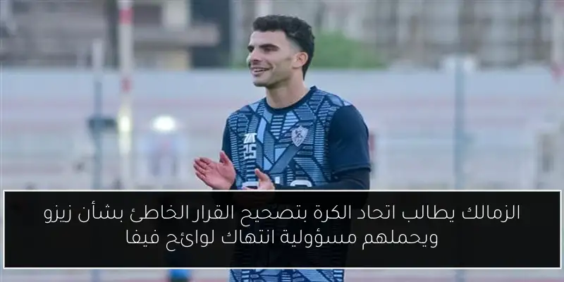 الزمالك يطالب اتحاد الكرة بتصحيح القرار الخاطئ بشأن زيزو ويحملهم مسؤولية انتهاك لوائح فيفا