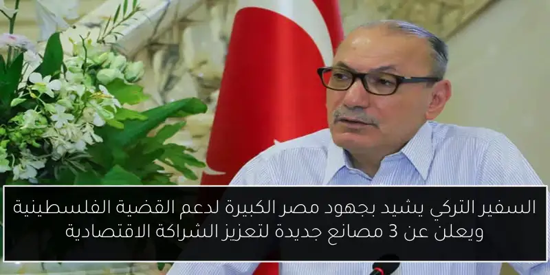 السفير التركي يشيد بجهود مصر الكبيرة لدعم القضية الفلسطينية ويعلن عن 3 مصانع جديدة لتعزيز الشراكة الاقتصادية