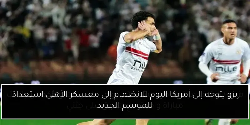 زيزو يتوجه إلى أمريكا اليوم للانضمام إلى معسكر الأهلي استعدادًا للموسم الجديد