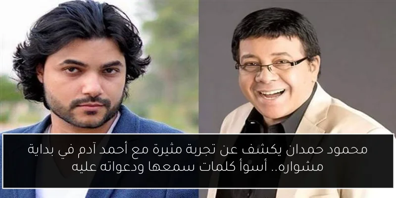 محمود حمدان يكشف عن تجربة مثيرة مع أحمد آدم في بداية مشواره.. أسوأ كلمات سمعها ودعواته عليه