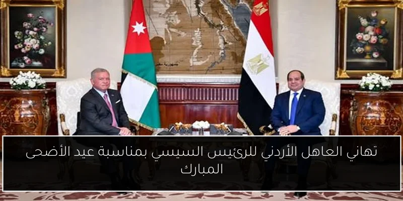 تهاني العاهل الأردني للرئيس السيسي بمناسبة عيد الأضحى المبارك