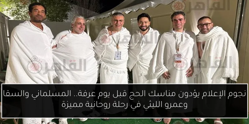 نجوم الإعلام يؤدون مناسك الحج قبل يوم عرفة.. المسلماني والسقا وعمرو الليثي في رحلة روحانية مميزة