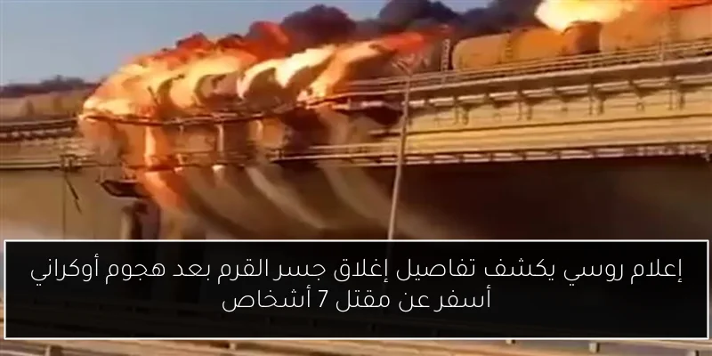 إعلام روسي يكشف تفاصيل إغلاق جسر القرم بعد هجوم أوكراني أسفر عن مقتل 7 أشخاص