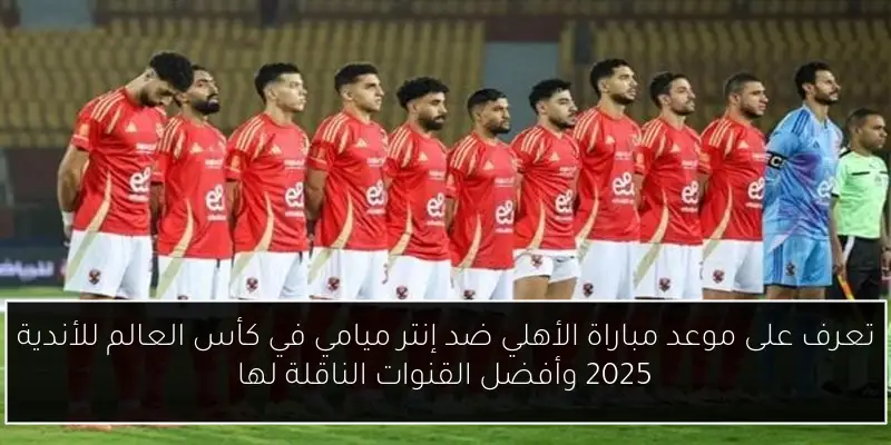 تعرف على موعد مباراة الأهلي ضد إنتر ميامي في كأس العالم للأندية 2025 وأفضل القنوات الناقلة لها