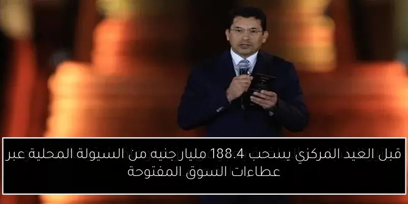 قبل العيد المركزي يسحب 188.4 مليار جنيه من السيولة المحلية عبر عطاءات السوق المفتوحة