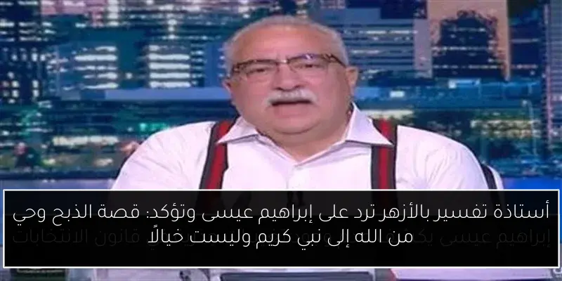 أستاذة تفسير بالأزهر ترد على إبراهيم عيسى وتؤكد: قصة الذبح وحي من الله إلى نبي كريم وليست خيالًا