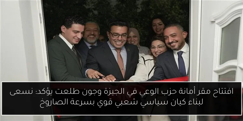 افتتاح مقر أمانة حزب الوعي في الجيزة وجون طلعت يؤكد: نسعى لبناء كيان سياسي شعبي قوي بسرعة الصاروخ