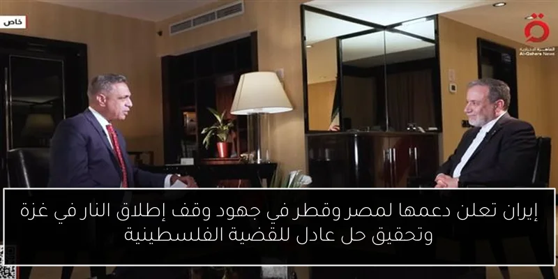 إيران تعلن دعمها لمصر وقطر في جهود وقف إطلاق النار في غزة وتحقيق حل عادل للقضية الفلسطينية