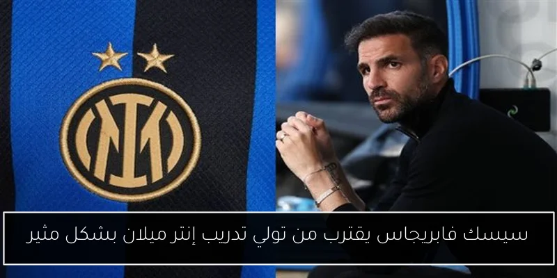 سيسك فابريجاس يقترب من تولي تدريب إنتر ميلان بشكل مثير