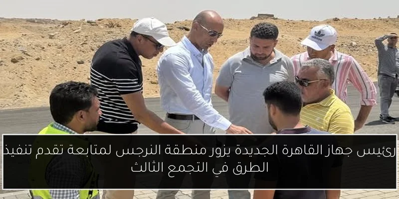 رئيس جهاز القاهرة الجديدة يزور منطقة النرجس لمتابعة تقدم تنفيذ الطرق في التجمع الثالث