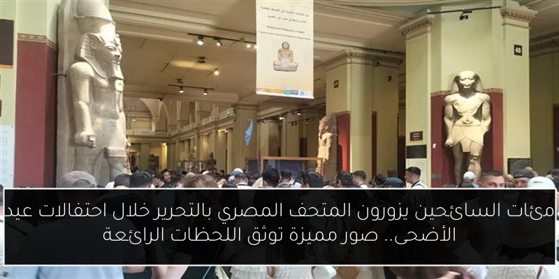 مئات السائحين يزورون المتحف المصري بالتحرير خلال احتفالات عيد الأضحى.. صور مميزة توثق اللحظات الرائعة