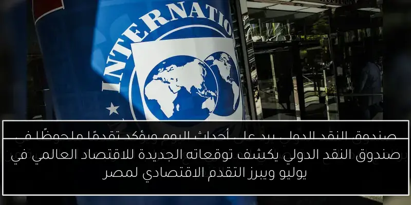 صندوق النقد الدولي يكشف توقعاته الجديدة للاقتصاد العالمي في يوليو ويبرز التقدم الاقتصادي لمصر