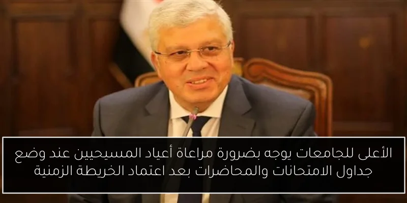 الأعلى للجامعات يوجه بضرورة مراعاة أعياد المسيحيين عند وضع جداول الامتحانات والمحاضرات بعد اعتماد الخريطة الزمنية