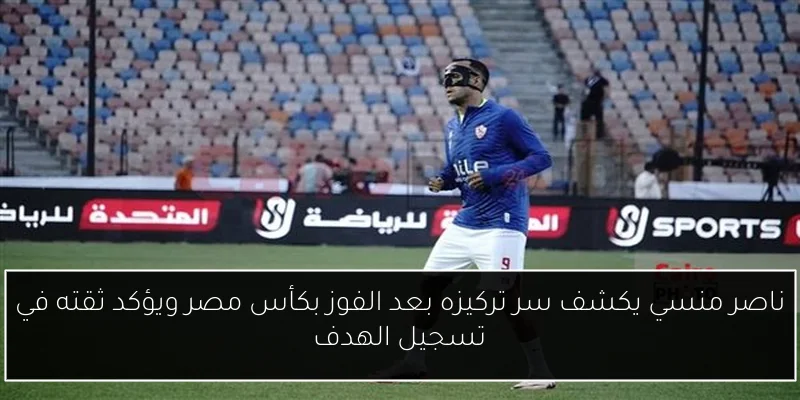 ناصر منسي يكشف سر تركيزه بعد الفوز بكأس مصر ويؤكد ثقته في تسجيل الهدف