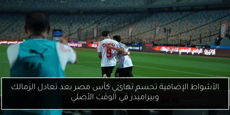 الأشواط الإضافية تحسم نهائي كأس مصر بعد تعادل الزمالك وبيراميدز في الوقت الأصلي
