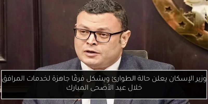 وزير الإسكان يعلن حالة الطوارئ ويشكل فرقًا جاهزة لخدمات المرافق خلال عيد الأضحى المبارك