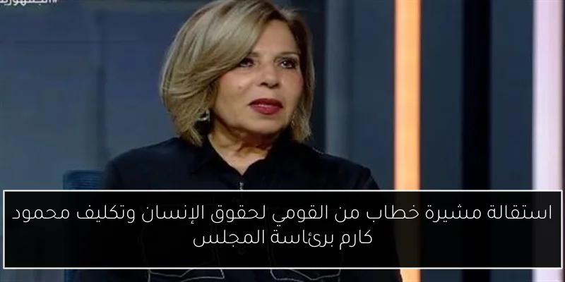 استقالة مشيرة خطاب من القومي لحقوق الإنسان وتكليف محمود كارم برئاسة المجلس