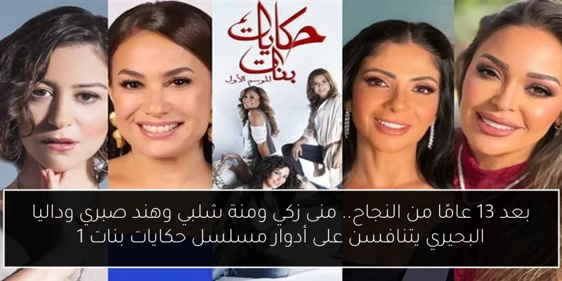 بعد 13 عامًا من النجاح.. منى زكي ومنة شلبي وهند صبري وداليا البحيري يتنافسن على أدوار مسلسل حكايات بنات 1