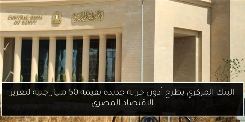 البنك المركزي يطرح أذون خزانة جديدة بقيمة 50 مليار جنيه لتعزيز الاقتصاد المصري