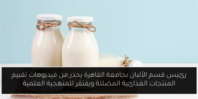 رئيس قسم الألبان بجامعة القاهرة يحذر من فيديوهات تقييم المنتجات الغذائية المضللة ويفتقر للمنهجية العلمية