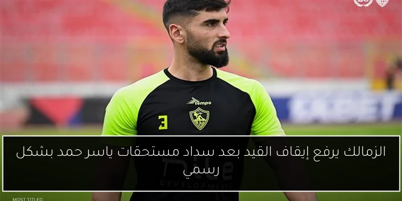 الزمالك يرفع إيقاف القيد بعد سداد مستحقات ياسر حمد بشكل رسمي