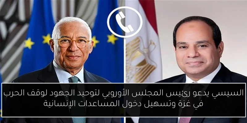 السيسي يدعو رئيس المجلس الأوروبي لتوحيد الجهود لوقف الحرب في غزة وتسهيل دخول المساعدات الإنسانية