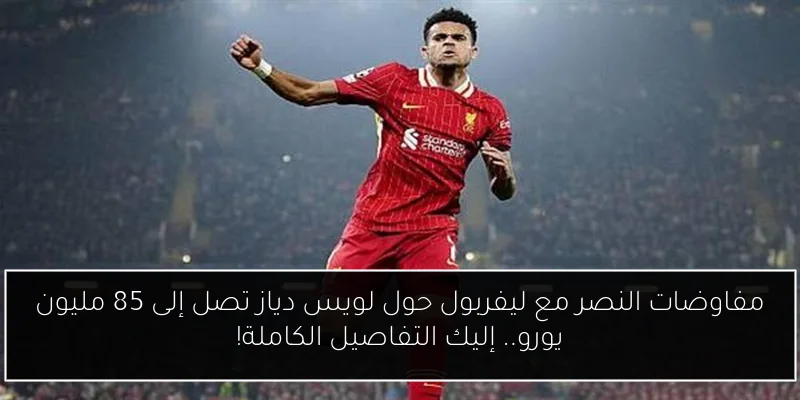 مفاوضات النصر مع ليفربول حول لويس دياز تصل إلى 85 مليون يورو.. إليك التفاصيل الكاملة!