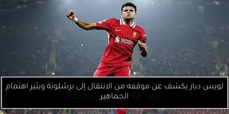 لويس دياز يكشف عن موقفه من الانتقال إلى برشلونة ويثير اهتمام الجماهير