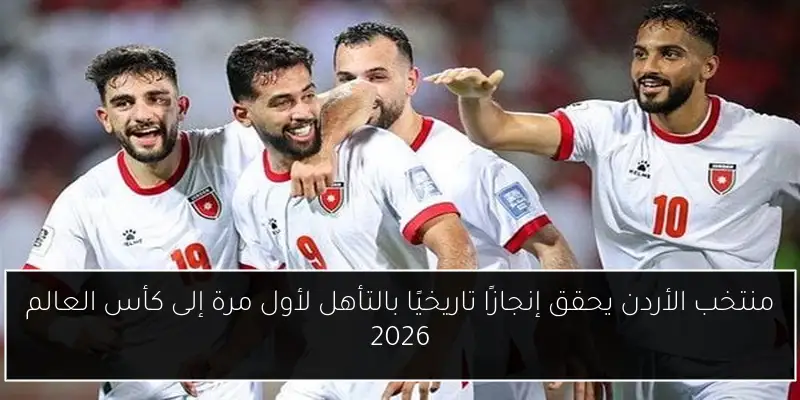 منتخب الأردن يحقق إنجازًا تاريخيًا بالتأهل لأول مرة إلى كأس العالم 2026