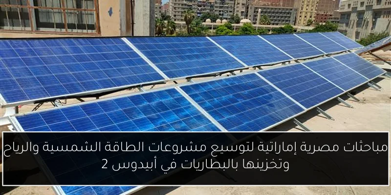 مباحثات مصرية إماراتية لتوسيع مشروعات الطاقة الشمسية والرياح وتخزينها بالبطاريات في أبيدوس 2