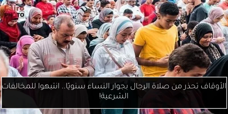 الأوقاف تحذر من صلاة الرجال بجوار النساء سنويًا.. انتبهوا للمخالفات الشرعية!