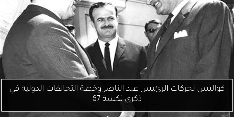 كواليس تحركات الرئيس عبد الناصر وخطة التحالفات الدولية في ذكرى نكسة 67