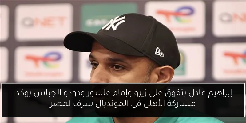 إبراهيم عادل يتفوق على زيزو وإمام عاشور ودودو الجباس يؤكد: مشاركة الأهلي في المونديال شرف لمصر