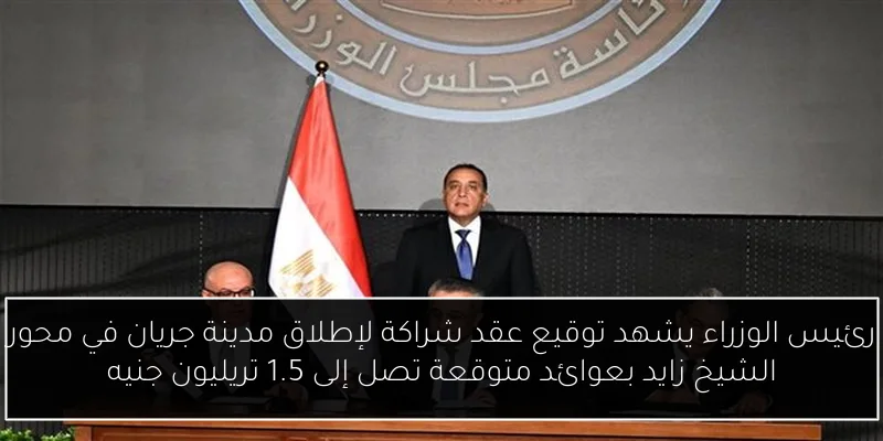 رئيس الوزراء يشهد توقيع عقد شراكة لإطلاق مدينة جريان في محور الشيخ زايد بعوائد متوقعة تصل إلى 1.5 تريليون جنيه