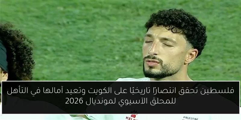 فلسطين تحقق انتصارًا تاريخيًا على الكويت وتعيد آمالها في التأهل للمحلق الآسيوي لمونديال 2026