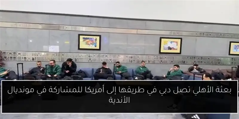 بعثة الأهلي تصل دبي في طريقها إلى أمريكا للمشاركة في مونديال الأندية