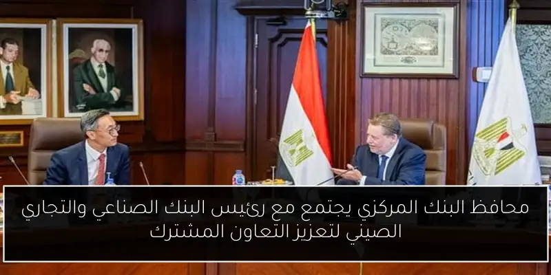 محافظ البنك المركزي يجتمع مع رئيس البنك الصناعي والتجاري الصيني لتعزيز التعاون المشترك