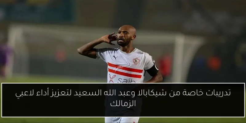 تدريبات خاصة من شيكابالا وعبد الله السعيد لتعزيز أداء لاعبي الزمالك
