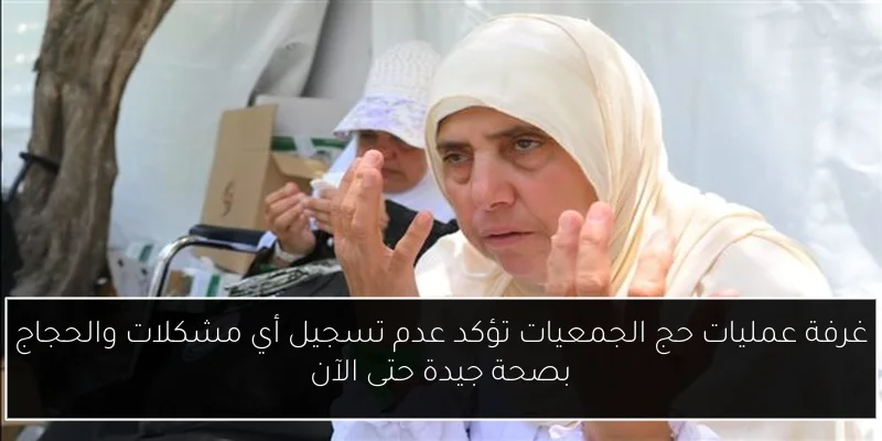 غرفة عمليات حج الجمعيات تؤكد عدم تسجيل أي مشكلات والحجاج بصحة جيدة حتى الآن