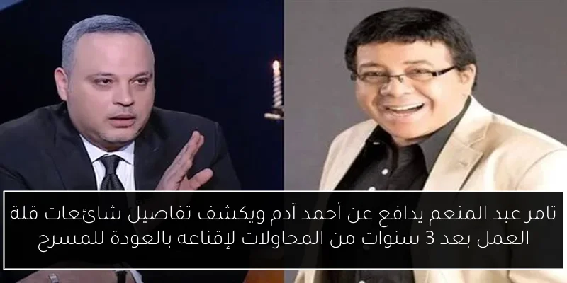 تامر عبد المنعم يدافع عن أحمد آدم ويكشف تفاصيل شائعات قلة العمل بعد 3 سنوات من المحاولات لإقناعه بالعودة للمسرح