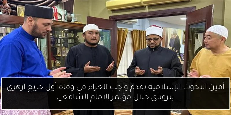 أمين البحوث الإسلامية يقدم واجب العزاء في وفاة أول خريج أزهري ببروناي خلال مؤتمر الإمام الشافعي