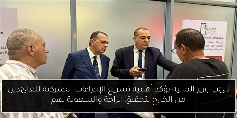 نائب وزير المالية يؤكد أهمية تسريع الإجراءات الجمركية للعائدين من الخارج لتحقيق الراحة والسهولة لهم