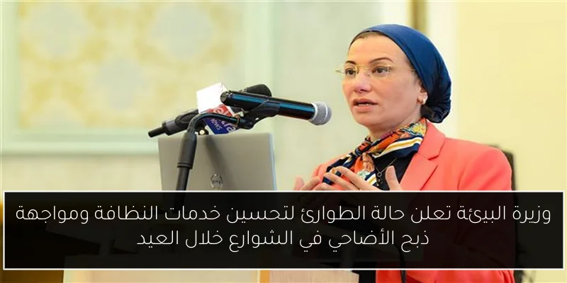 وزيرة البيئة تعلن حالة الطوارئ لتحسين خدمات النظافة ومواجهة ذبح الأضاحي في الشوارع خلال العيد