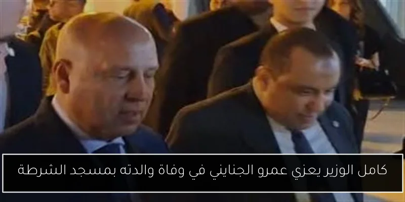 كامل الوزير يعزي عمرو الجنايني في وفاة والدته بمسجد الشرطة